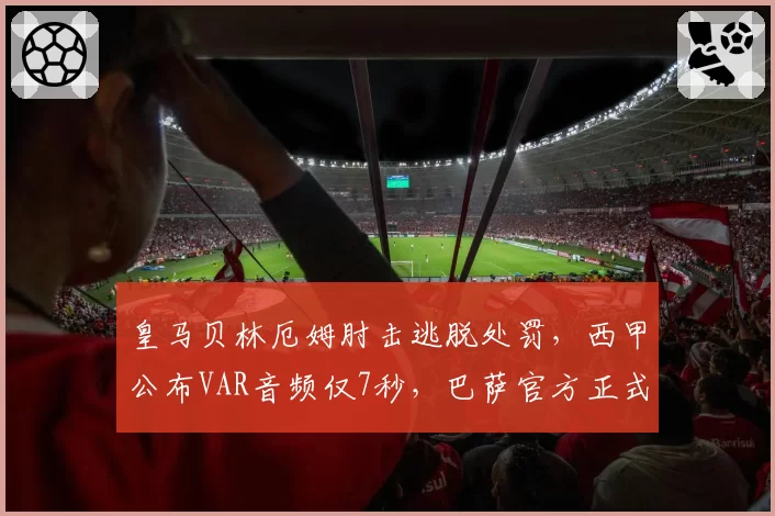 皇马贝林厄姆肘击逃脱处罚，西甲公布VAR音频仅7秒，巴萨官方正式提出抗议