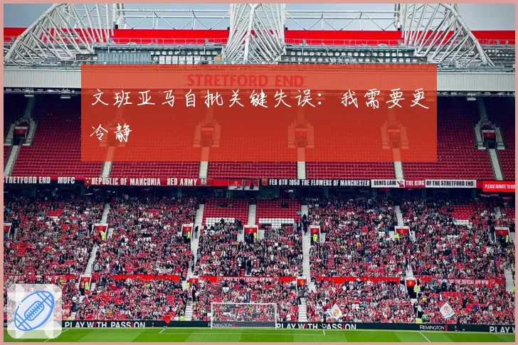 文班亚马自批关键失误:我需要更冷静