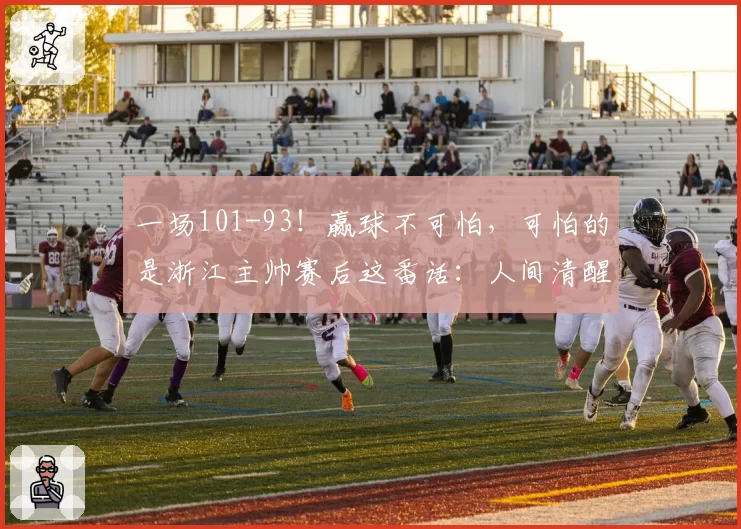 一场101-93!赢球不可怕,可怕的是浙江主帅赛后这番话:人间清醒