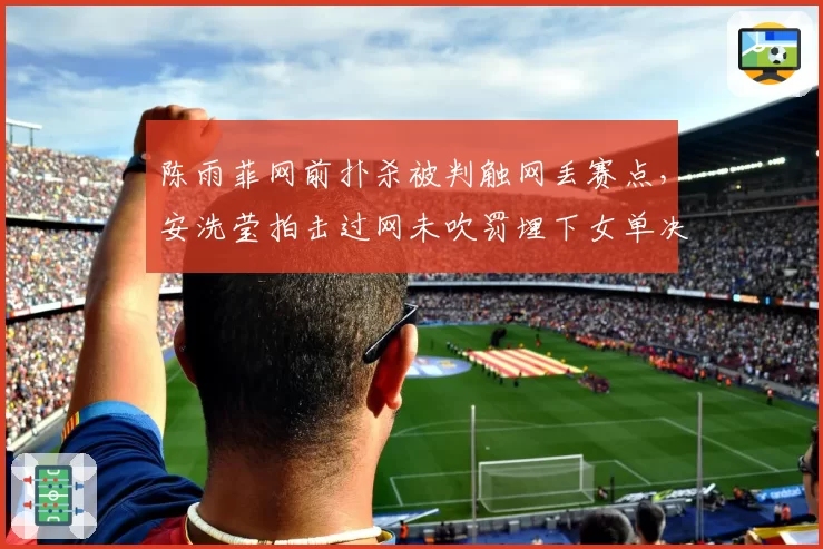 陈雨菲网前扑杀被判触网丢赛点，安洗莹拍击过网未吹罚埋下女单决赛争议伏笔？__br_