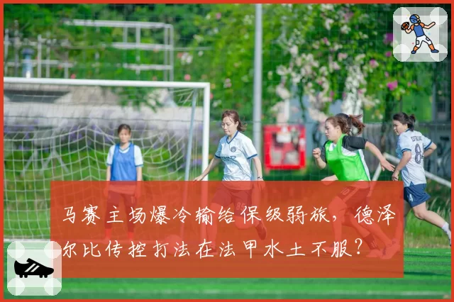 马赛主场爆冷输给保级弱旅,德泽尔比传控打法在法甲水土不服?