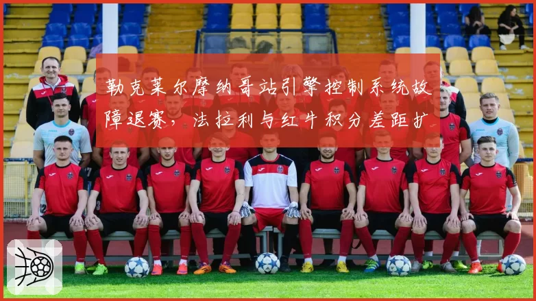 勒克莱尔摩纳哥站引擎控制系统故障退赛，法拉利与红牛积分差距扩大至68分