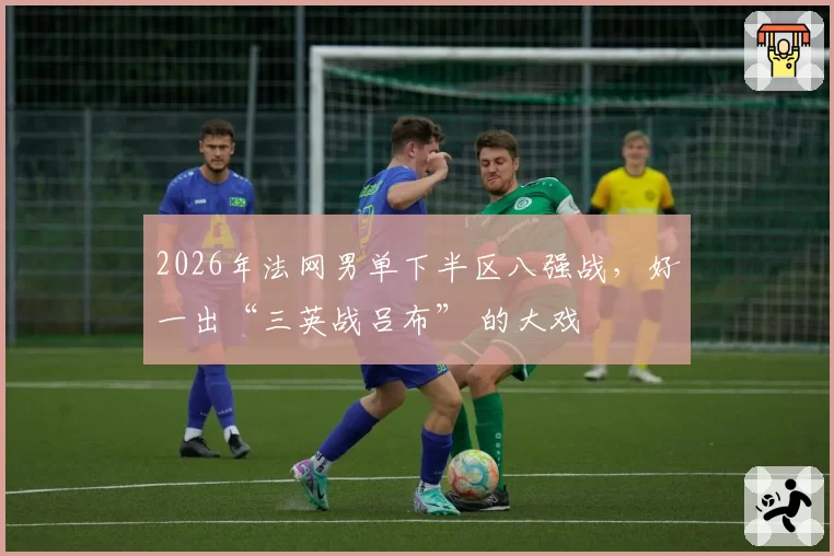 2026年法网男单下半区八强战，好一出“三英战吕布” 的大戏