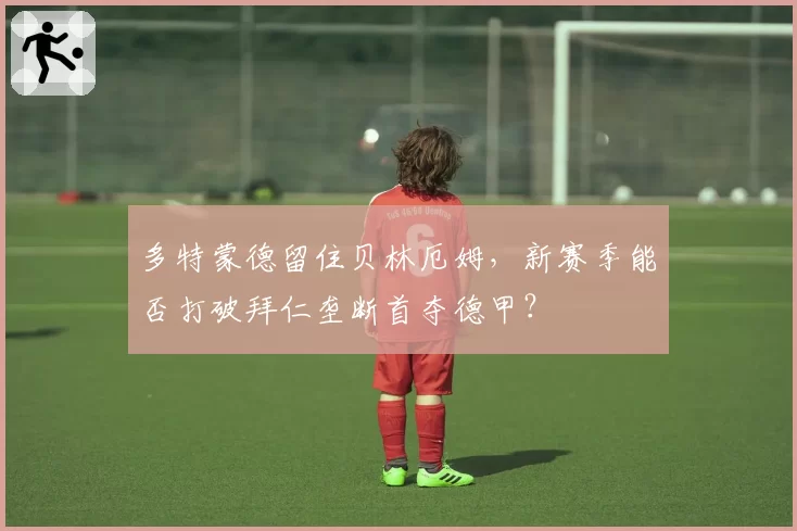 多特蒙德留住贝林厄姆，新赛季能否打破拜仁垄断首夺德甲？