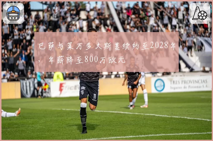 巴萨与莱万多夫斯基续约至2028年，年薪降至800万欧元