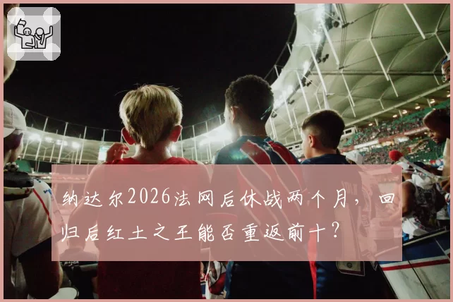 纳达尔2026法网后休战两个月，回归后红土之王能否重返前十？