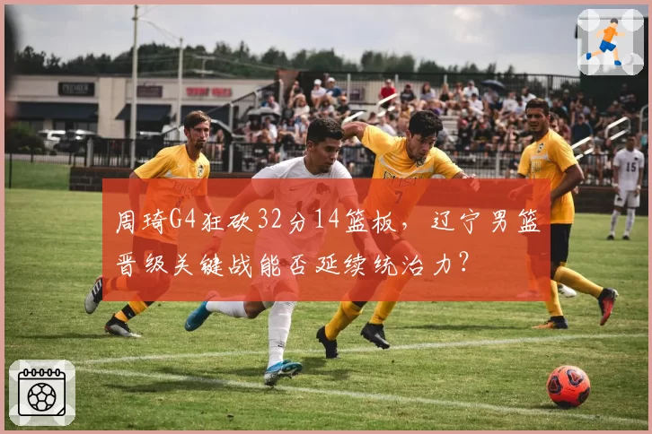 周琦G4狂砍32分14篮板,辽宁男篮晋级关键战能否延续统治力?