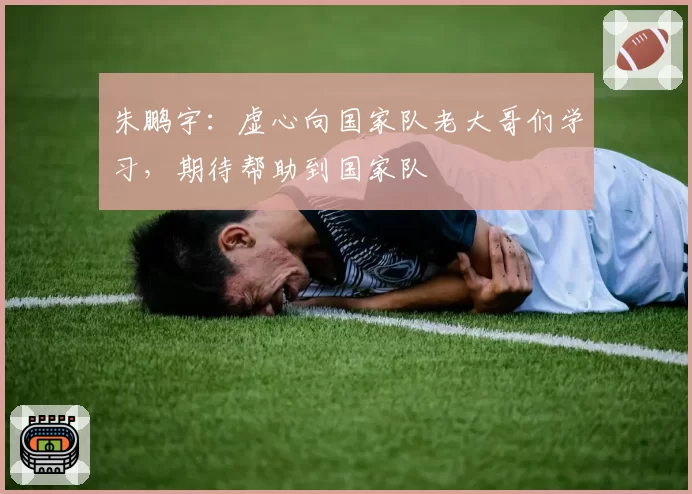 朱鹏宇：虚心向国家队老大哥们学习，期待帮助到国家队
