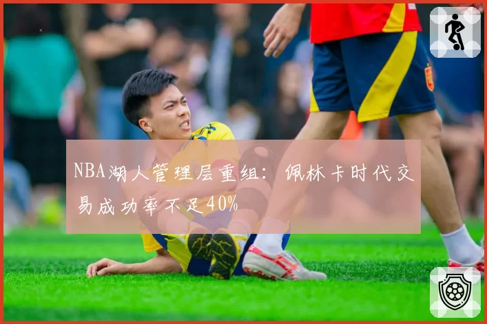 NBA湖人管理层重组:佩林卡时代交易成功率不足40%