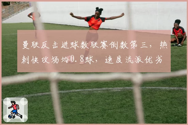曼联反击进球数联赛倒数第三,热刺快攻场均0.8球,速度流派优劣