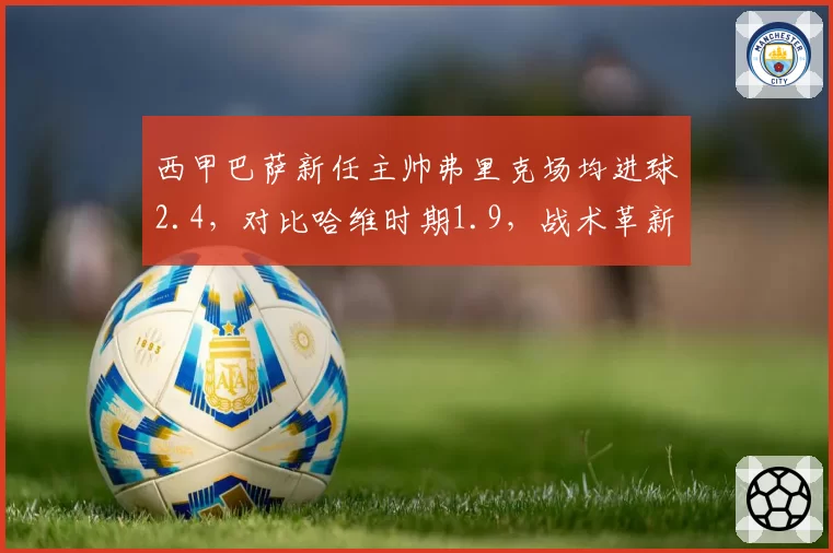 西甲巴萨新任主帅弗里克场均进球2.4，对比哈维时期1.9，战术革新见效