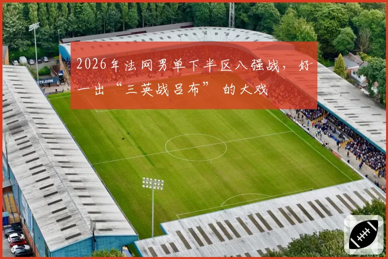 2026年法网男单下半区八强战，好一出“三英战吕布” 的大戏