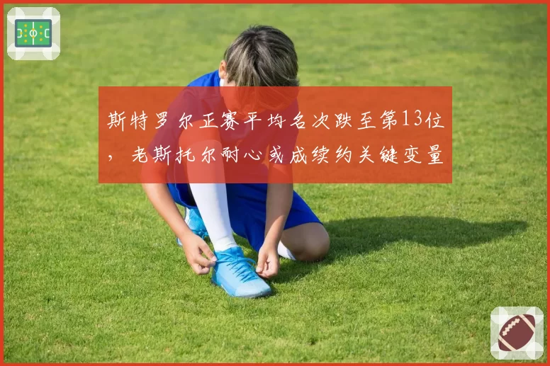 斯特罗尔正赛平均名次跌至第13位,老斯托尔耐心或成续约关键变量