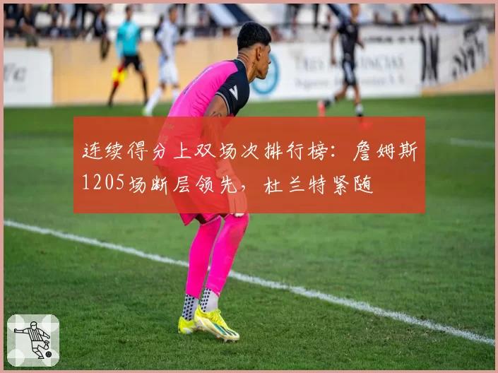 连续得分上双场次排行榜:詹姆斯1205场断层领先,杜兰特紧随