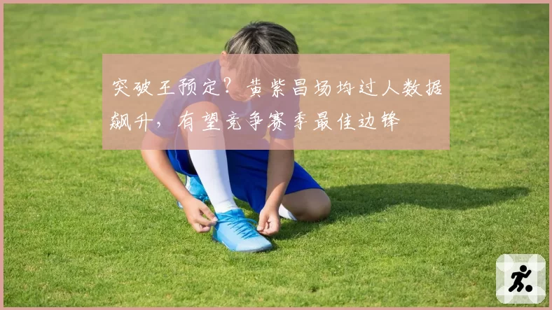 突破王预定？黄紫昌场均过人数据飙升，有望竞争赛季最佳边锋