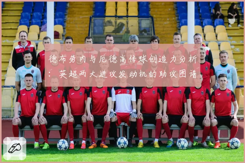 德布劳内与厄德高传球创造力分析：英超两大进攻发动机的助攻图谱
