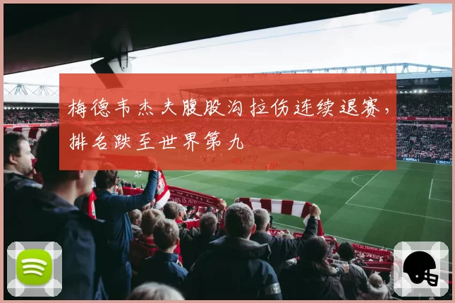 梅德韦杰夫腹股沟拉伤连续退赛，排名跌至世界第九