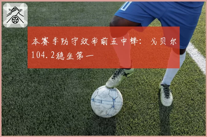 本赛季防守效率前五中锋：戈贝尔104.2稳坐第一