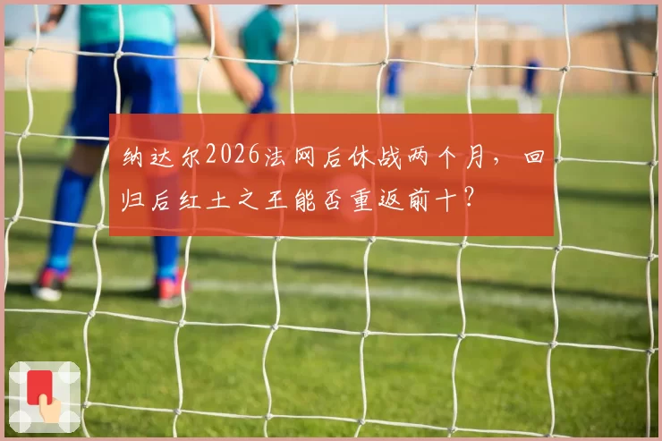 纳达尔2026法网后休战两个月，回归后红土之王能否重返前十？