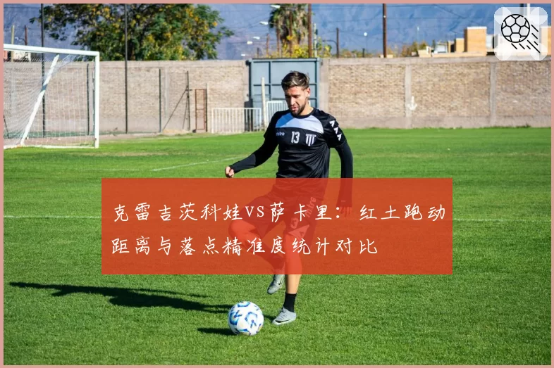 克雷吉茨科娃vs萨卡里：红土跑动距离与落点精准度统计对比