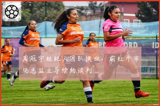 周冠宇经纪人团队换血，前红牛市场总监主导续约谈判