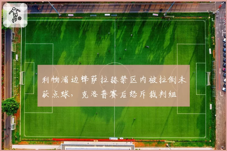 利物浦边锋萨拉赫禁区内被拉倒未获点球，克洛普赛后怒斥裁判组