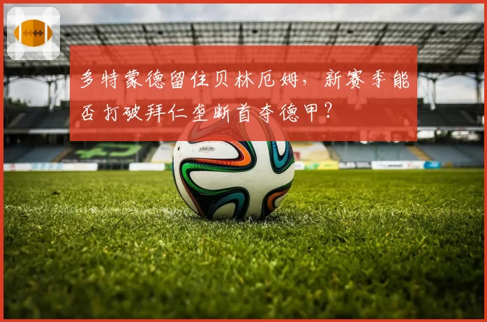多特蒙德留住贝林厄姆，新赛季能否打破拜仁垄断首夺德甲？