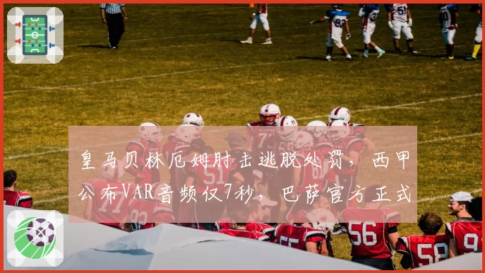 皇马贝林厄姆肘击逃脱处罚，西甲公布VAR音频仅7秒，巴萨官方正式提出抗议