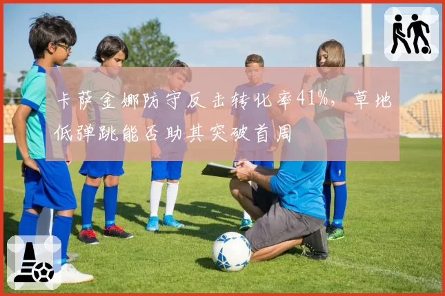 卡萨金娜防守反击转化率41%，草地低弹跳能否助其突破首周