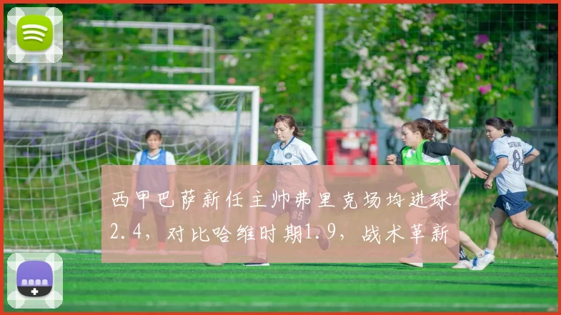 西甲巴萨新任主帅弗里克场均进球2.4，对比哈维时期1.9，战术革新见效