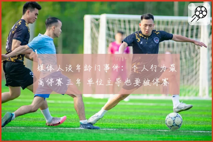 媒体人谈年龄门事件：个人行为最高停赛三年 单位主导也要被停赛