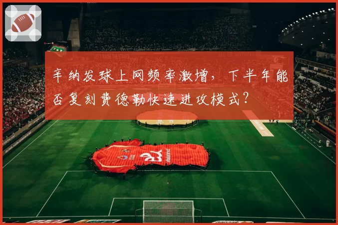 辛纳发球上网频率激增,下半年能否复刻费德勒快速进攻模式?