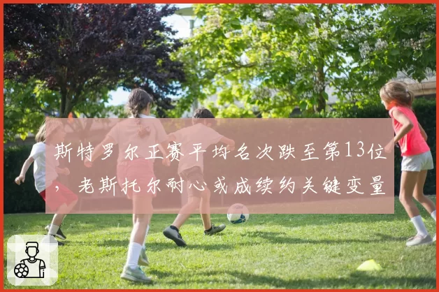 斯特罗尔正赛平均名次跌至第13位,老斯托尔耐心或成续约关键变量
