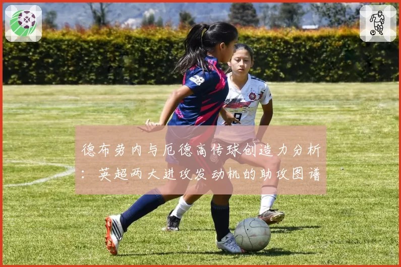 德布劳内与厄德高传球创造力分析：英超两大进攻发动机的助攻图谱