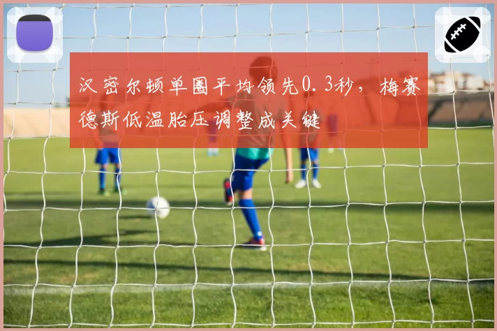 汉密尔顿单圈平均领先0.3秒，梅赛德斯低温胎压调整成关键