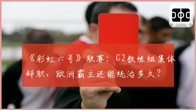 《彩虹六号》联赛:G2教练组集体辞职,欧洲霸主还能统治多久?