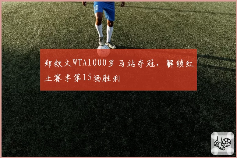 郑钦文WTA1000罗马站夺冠,解锁红土赛季第15场胜利