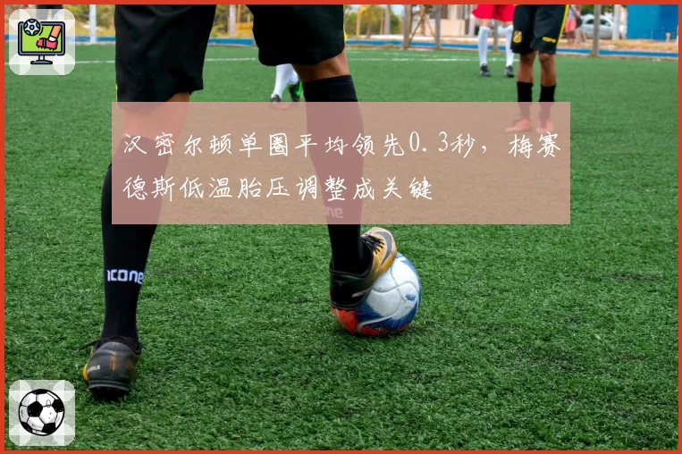 汉密尔顿单圈平均领先0.3秒，梅赛德斯低温胎压调整成关键