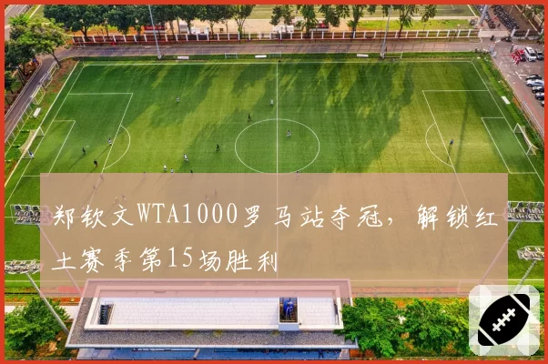郑钦文WTA1000罗马站夺冠,解锁红土赛季第15场胜利
