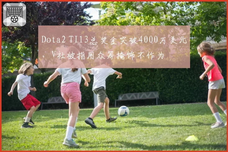 Dota2 TI13总奖金突破4000万美元，V社被指用众筹掩饰不作为