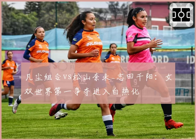 凡尘组合vs松山奈未_志田千阳：女双世界第一争夺进入白热化