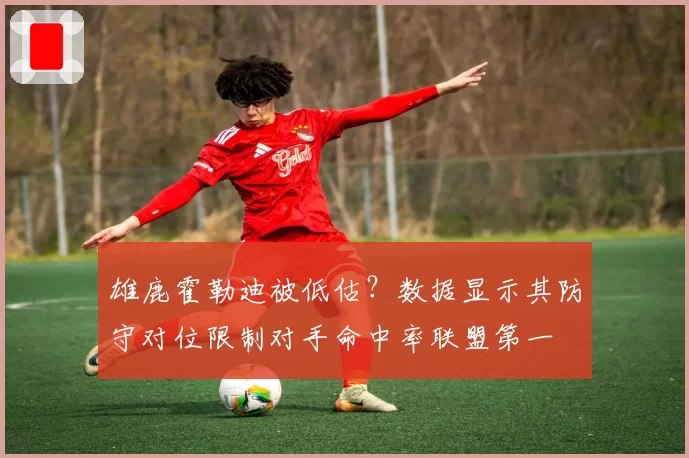 雄鹿霍勒迪被低估？数据显示其防守对位限制对手命中率联盟第一