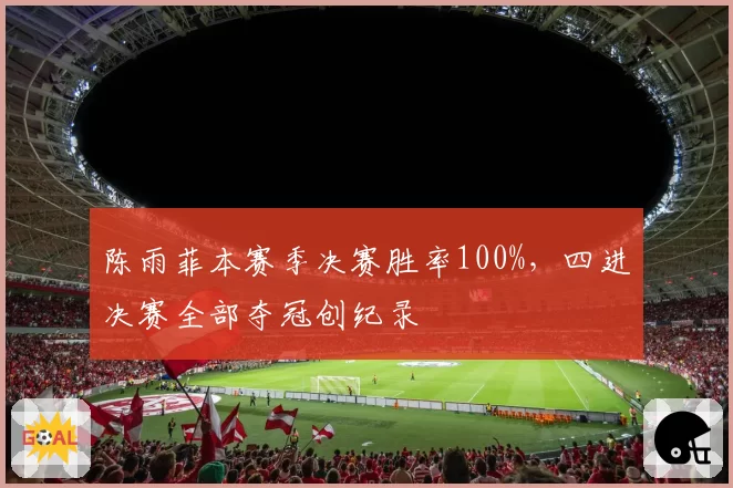 陈雨菲本赛季决赛胜率100%,四进决赛全部夺冠创纪录