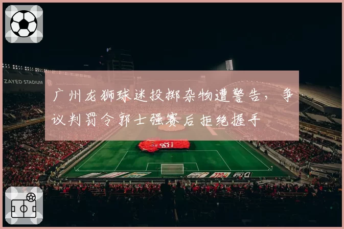 广州龙狮球迷投掷杂物遭警告,争议判罚令郭士强赛后拒绝握手