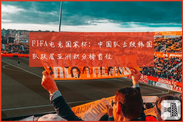 FIFA电竞国家杯:中国队击败韩国队跃居亚洲积分榜首位