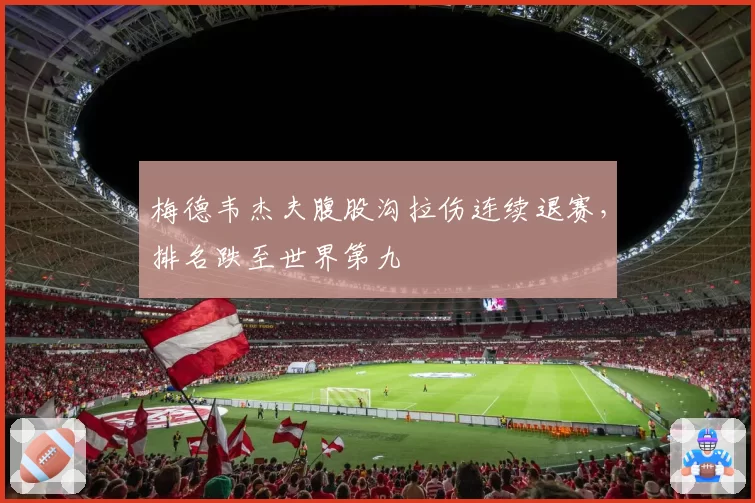梅德韦杰夫腹股沟拉伤连续退赛,排名跌至世界第九