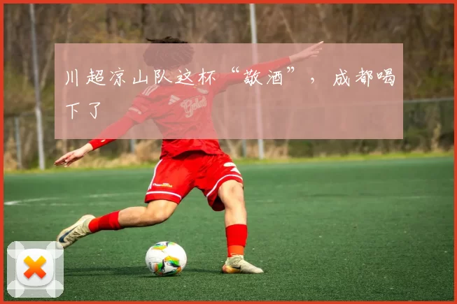 川超凉山队这杯“敬酒”，成都喝下了