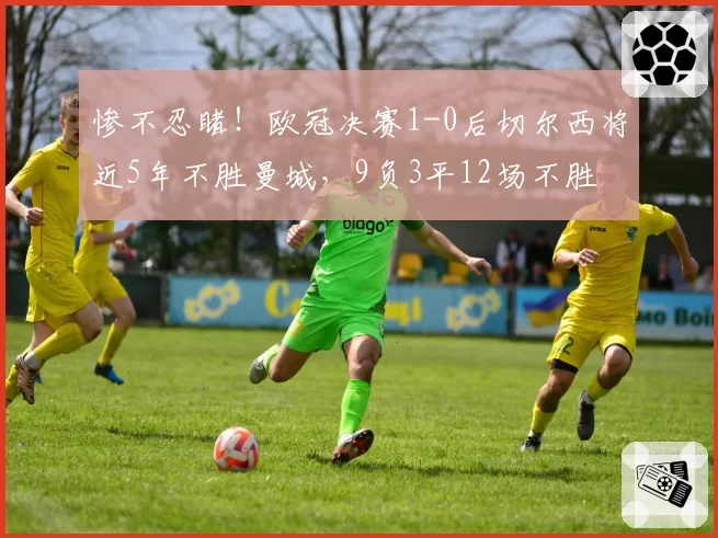 惨不忍睹！欧冠决赛1-0后切尔西将近5年不胜曼城，9负3平12场不胜