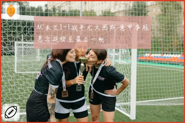 AC米兰1-1战平尤文图斯 意甲争冠悬念延续至最后一轮