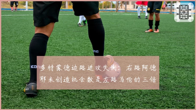 多特蒙德边路进攻失衡:右路阿德耶米创造机会数是左路马伦的三倍